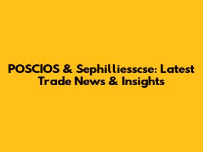 POSCIOS & Sephilliesscse: Latest Trade News & Insights