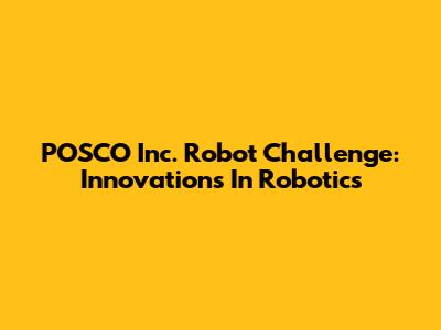 POSCO Inc. Robot Challenge: Innovations In Robotics