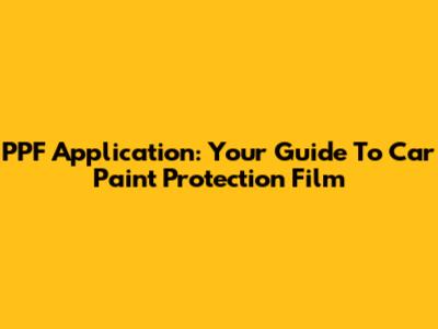 PPF Application: Your Guide To Car Paint Protection Film