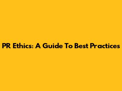 PR Ethics: A Guide To Best Practices
