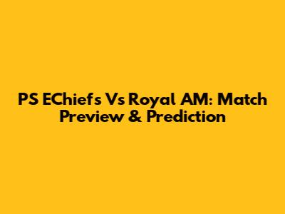 PS EChiefs Vs Royal AM: Match Preview & Prediction