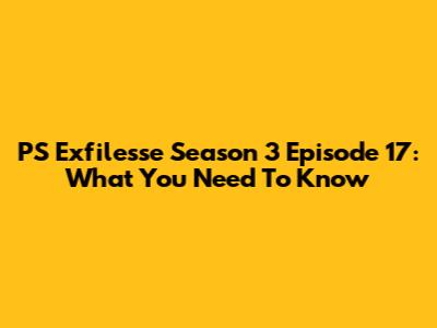 PS Exfilesse Season 3 Episode 17: What You Need To Know