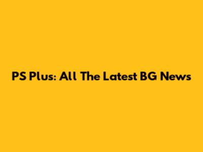 PS Plus: All The Latest BG News