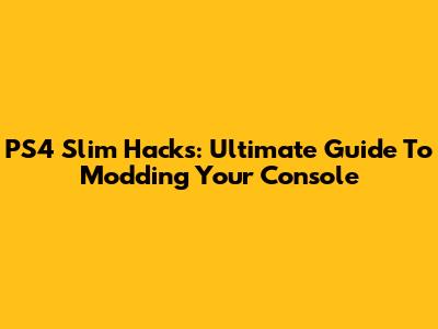 PS4 Slim Hacks: Ultimate Guide To Modding Your Console