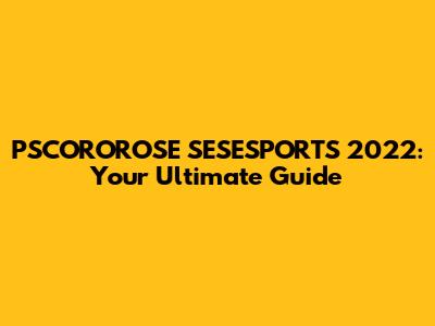 PSCOROROSE SESESPORTS 2022: Your Ultimate Guide