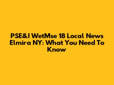 PSE&I WetMse 18 Local News Elmira NY: What You Need To Know