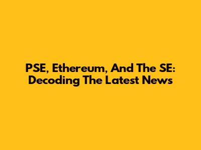 PSE, Ethereum, And The SE: Decoding The Latest News