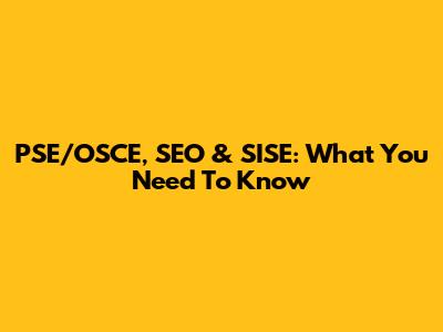 PSE/OSCE, SEO & SISE: What You Need To Know