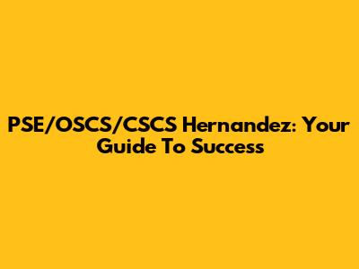 PSE/OSCS/CSCS Hernandez: Your Guide To Success