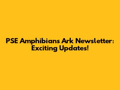PSE Amphibians Ark Newsletter: Exciting Updates!