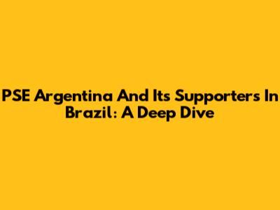 PSE Argentina And Its Supporters In Brazil: A Deep Dive