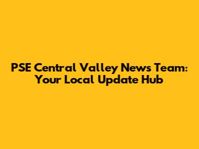 PSE Central Valley News Team: Your Local Update Hub