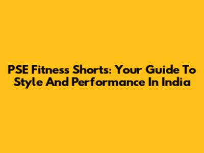 PSE Fitness Shorts: Your Guide To Style And Performance In India