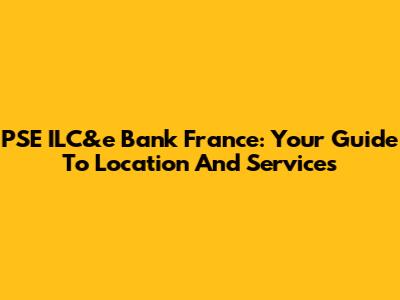 PSE ILC&e Bank France: Your Guide To Location And Services