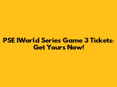 PSE IWorld Series Game 3 Tickets: Get Yours Now!