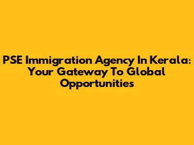 PSE Immigration Agency In Kerala: Your Gateway To Global Opportunities
