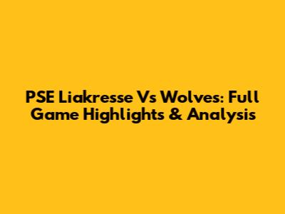 PSE Liakresse Vs Wolves: Full Game Highlights & Analysis