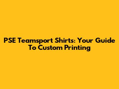 PSE Teamsport Shirts: Your Guide To Custom Printing