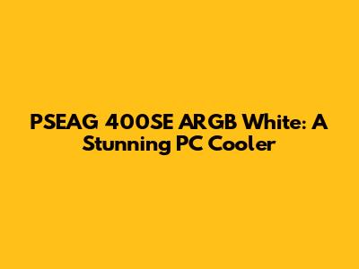 PSEAG 400SE ARGB White: A Stunning PC Cooler