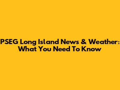 PSEG Long Island News & Weather: What You Need To Know