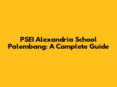 PSEI Alexandria School Palembang: A Complete Guide
