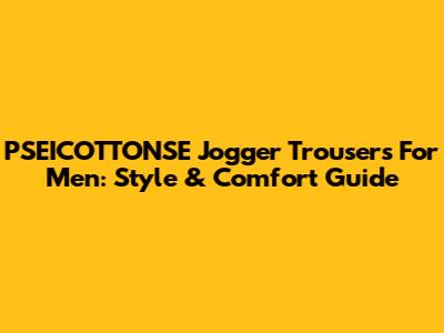 PSEICOTTONSE Jogger Trousers For Men: Style & Comfort Guide