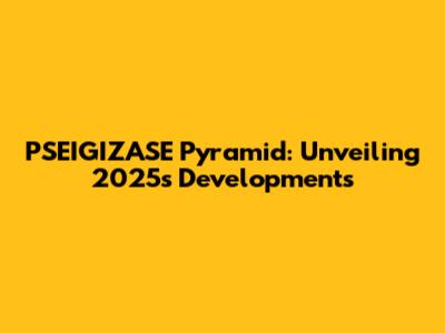 PSEIGIZASE Pyramid: Unveiling 2025's Developments