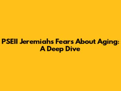 PSEII Jeremiah's Fears About Aging: A Deep Dive
