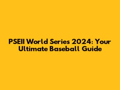 PSEII World Series 2024: Your Ultimate Baseball Guide