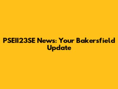 PSEII23SE News: Your Bakersfield Update