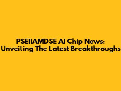 PSEIIAMDSE AI Chip News: Unveiling The Latest Breakthroughs