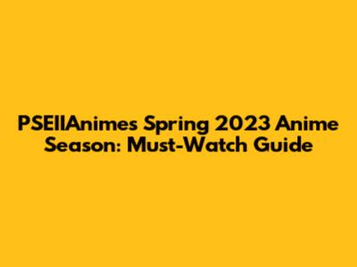 PSEIIAnime's Spring 2023 Anime Season: Must-Watch Guide