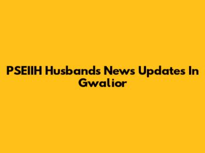 PSEIIH Husband's News Updates In Gwalior