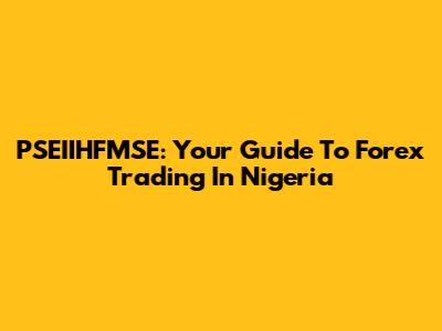 PSEIIHFMSE: Your Guide To Forex Trading In Nigeria