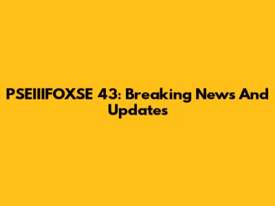 PSEIIIFOXSE 43: Breaking News And Updates