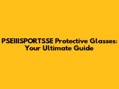 PSEIIISPORTSSE Protective Glasses: Your Ultimate Guide