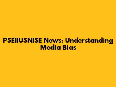 PSEIIUSNISE News: Understanding Media Bias