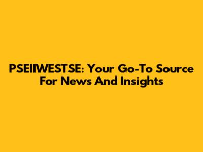 PSEIIWESTSE: Your Go-To Source For News And Insights