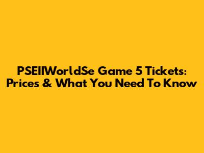 PSEIIWorldSe Game 5 Tickets: Prices & What You Need To Know