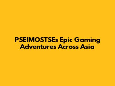 PSEIMOSTSE's Epic Gaming Adventures Across Asia