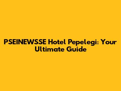 PSEINEWSSE Hotel Pepelegi: Your Ultimate Guide