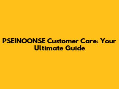 PSEINOONSE Customer Care: Your Ultimate Guide
