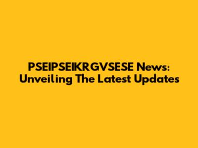 PSEIPSEIKRGVSESE News: Unveiling The Latest Updates