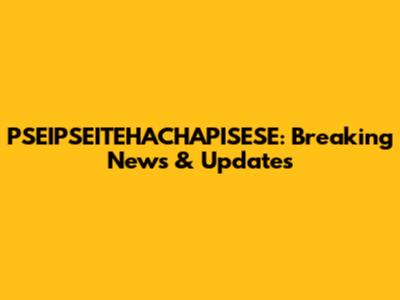PSEIPSEITEHACHAPISESE: Breaking News & Updates