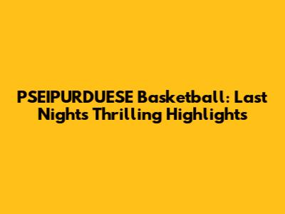 PSEIPURDUESE Basketball: Last Night's Thrilling Highlights