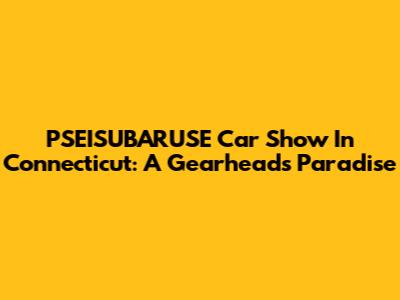 PSEISUBARUSE Car Show In Connecticut: A Gearhead's Paradise