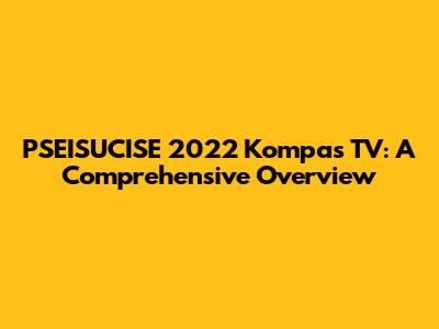 PSEISUCISE 2022 Kompas TV: A Comprehensive Overview