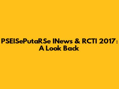 PSEISePutaRSe INews & RCTI 2017: A Look Back