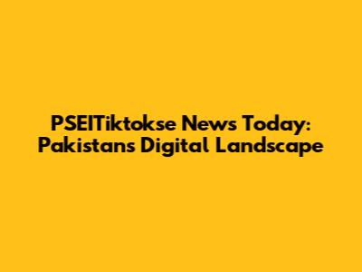 PSEITiktokse News Today: Pakistan's Digital Landscape