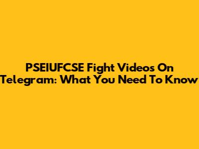 PSEIUFCSE Fight Videos On Telegram: What You Need To Know